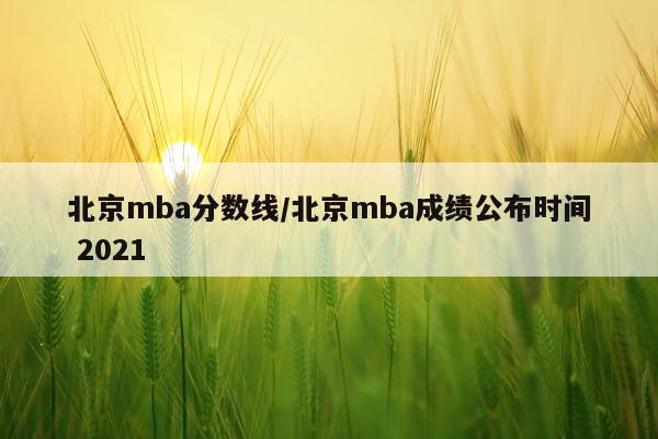 北京mba分数线/北京mba成绩公布时间 2021