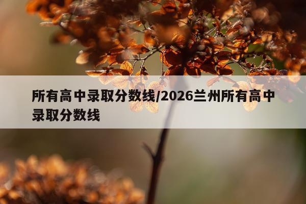 所有高中录取分数线/2026兰州所有高中录取分数线