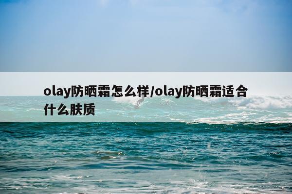 olay防晒霜怎么样/olay防晒霜适合什么肤质