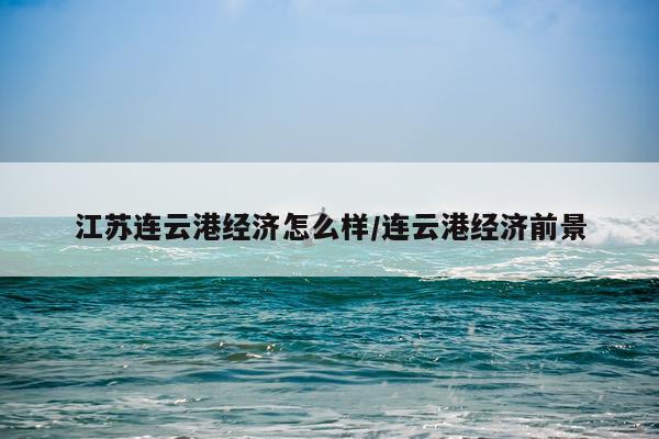 江苏连云港经济怎么样/连云港经济前景