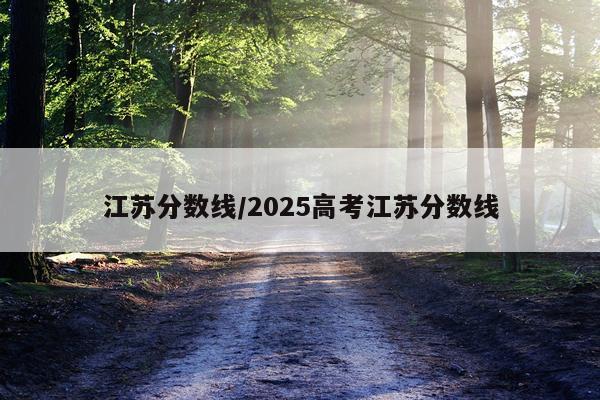 江苏分数线/2025高考江苏分数线
