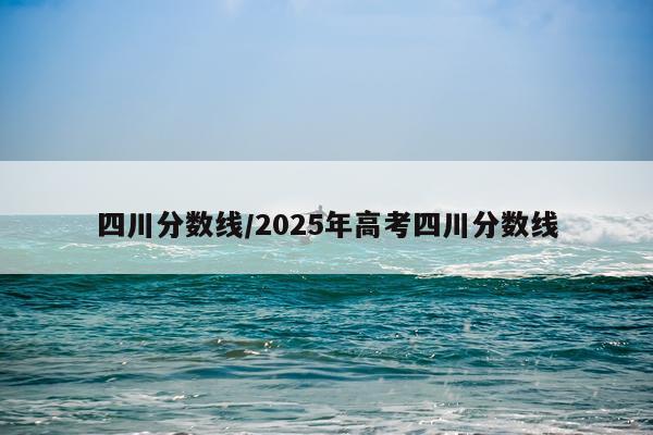 四川分数线/2025年高考四川分数线