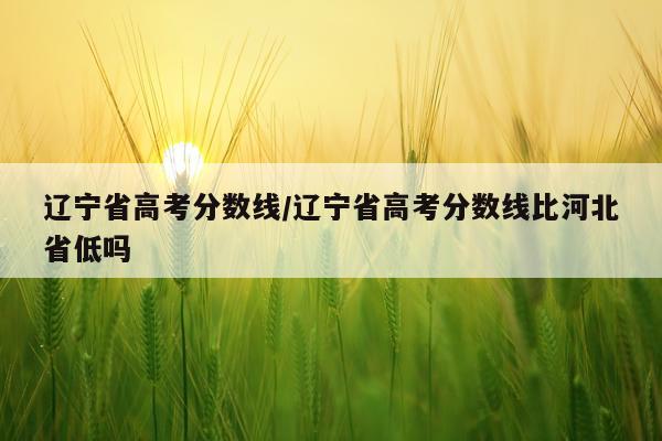 辽宁省高考分数线/辽宁省高考分数线比河北省低吗