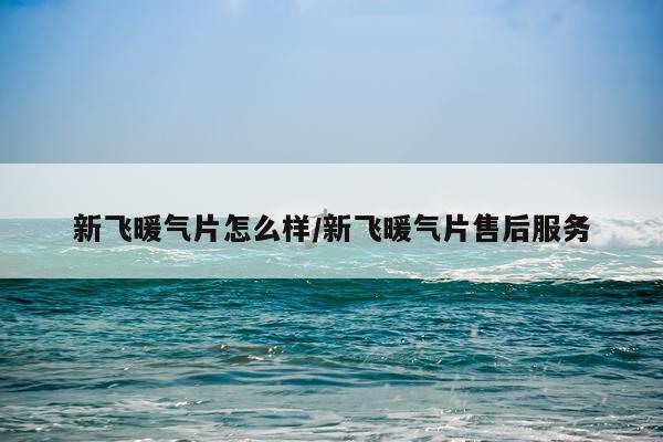 新飞暖气片怎么样/新飞暖气片售后服务