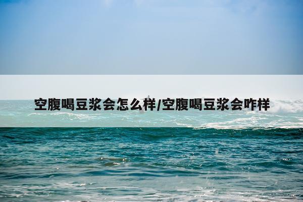 空腹喝豆浆会怎么样/空腹喝豆浆会咋样