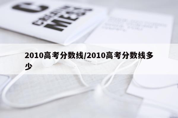 2010高考分数线/2010高考分数线多少