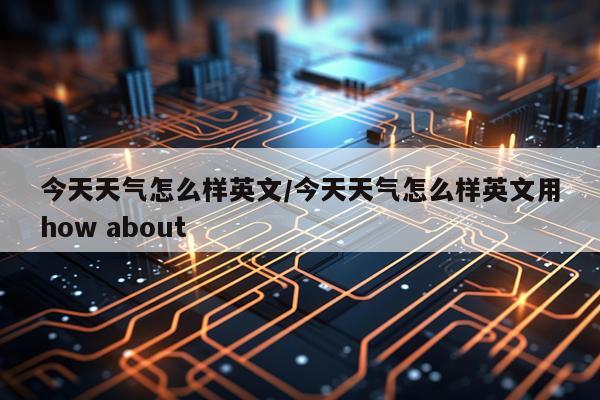 今天天气怎么样英文/今天天气怎么样英文用how about