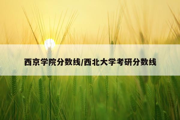 西京学院分数线/西北大学考研分数线