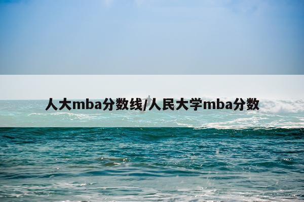 人大mba分数线/人民大学mba分数