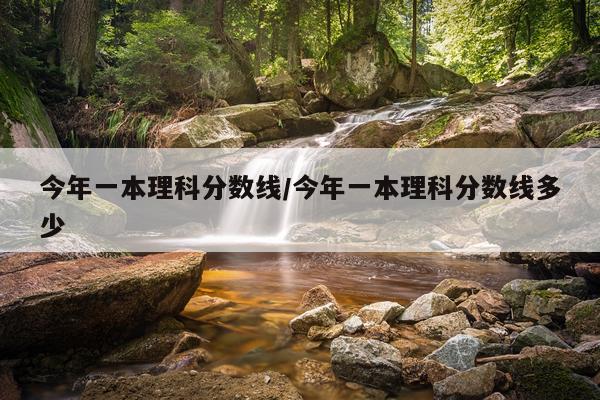 今年一本理科分数线/今年一本理科分数线多少