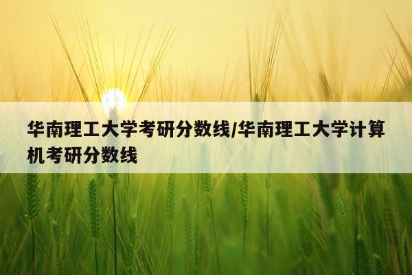 华南理工大学考研分数线/华南理工大学计算机考研分数线