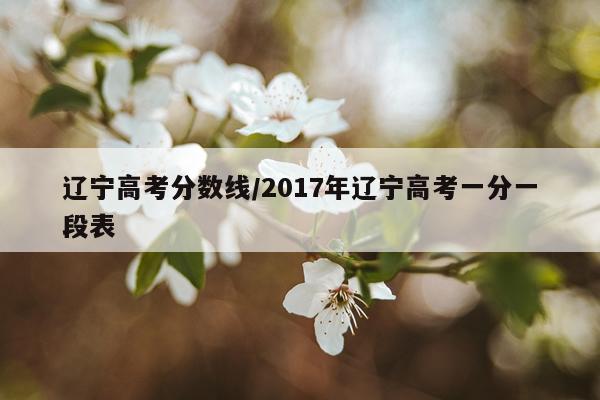 辽宁高考分数线/2017年辽宁高考一分一段表