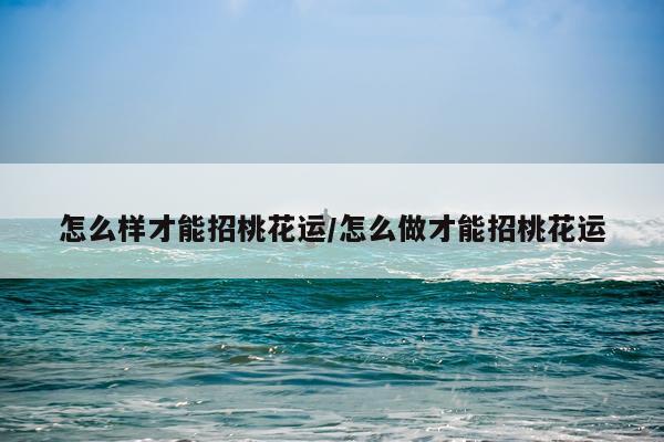 怎么样才能招桃花运/怎么做才能招桃花运