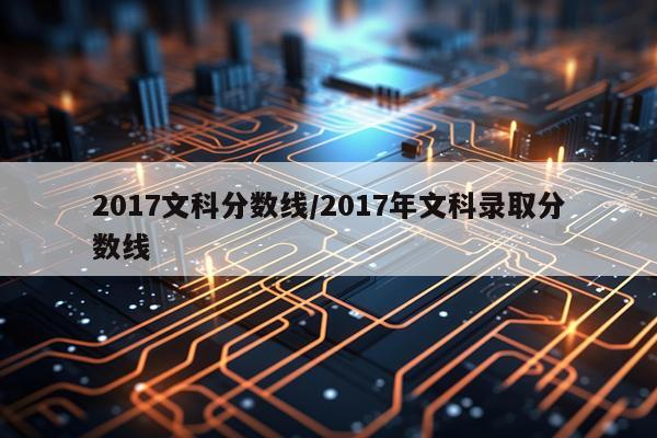 2017文科分数线/2017年文科录取分数线