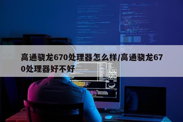 高通骁龙670处理器怎么样/高通骁龙670处理器好不好