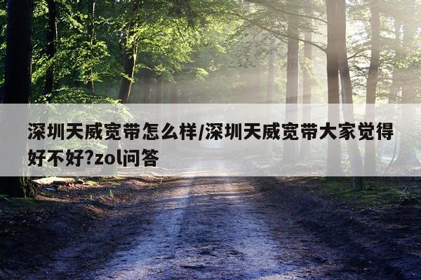 深圳天威宽带怎么样/深圳天威宽带大家觉得好不好?zol问答