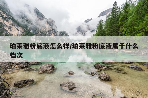 珀莱雅粉底液怎么样/珀莱雅粉底液属于什么档次