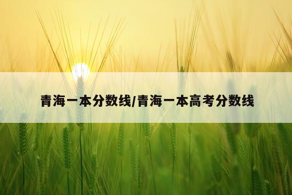 青海一本分数线/青海一本高考分数线