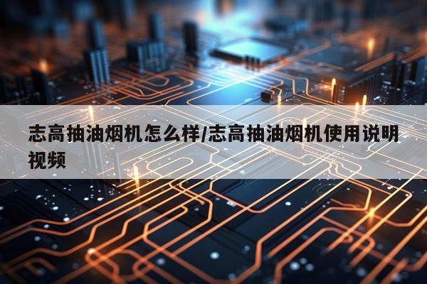 志高抽油烟机怎么样/志高抽油烟机使用说明视频