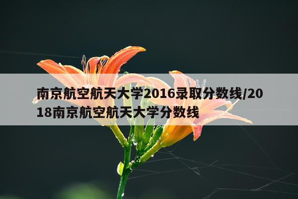南京航空航天大学2016录取分数线/2018南京航空航天大学分数线